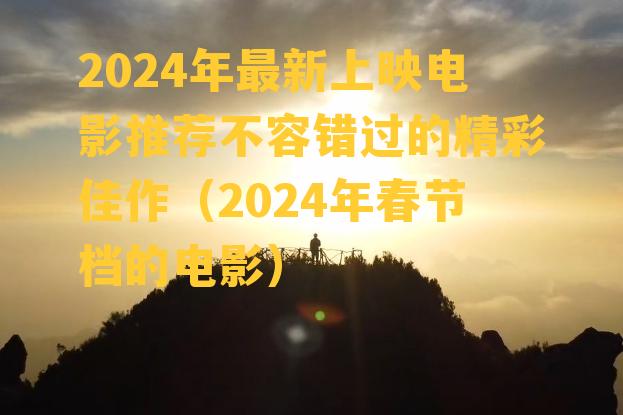 2024年最新上映电影推荐不容错过的精彩佳作（2024年春节档的电影）