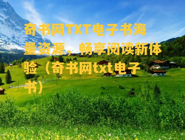 奇书网TXT电子书海量资源，畅享阅读新体验（奇书网txt电子书）