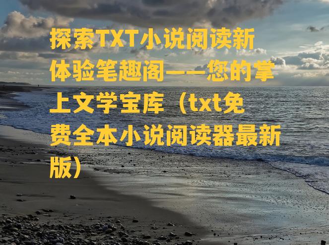 探索TXT小说阅读新体验笔趣阁——您的掌上文学宝库（txt免费全本小说阅读器最新版）