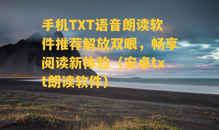 手机TXT语音朗读软件推荐解放双眼，畅享阅读新体验（安卓txt朗读软件）