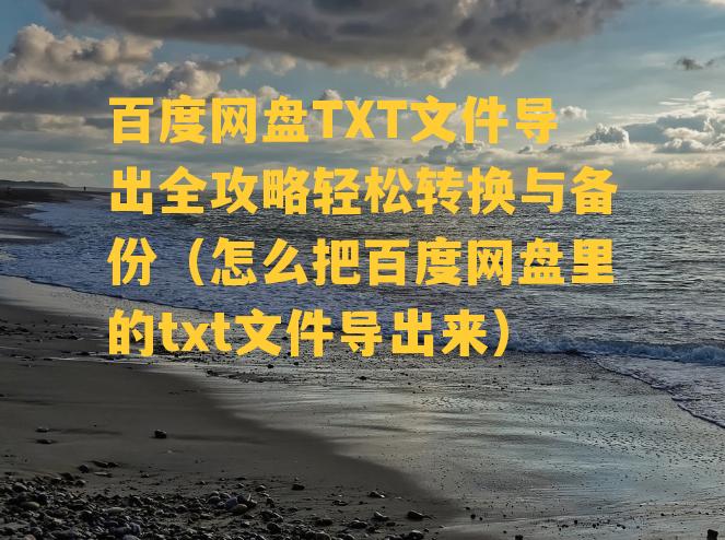 百度网盘TXT文件导出全攻略轻松转换与备份（怎么把百度网盘里的txt文件导出来）