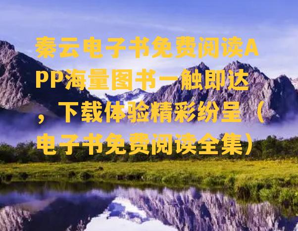 秦云电子书免费阅读APP海量图书一触即达，下载体验精彩纷呈（电子书免费阅读全集）