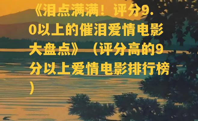 《泪点满满！评分9.0以上的催泪爱情电影大盘点》（评分高的9分以上爱情电影排行榜）