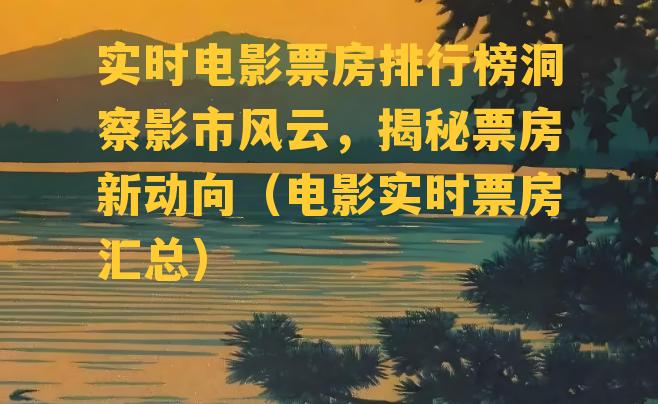 实时电影票房排行榜洞察影市风云，揭秘票房新动向（电影实时票房汇总）