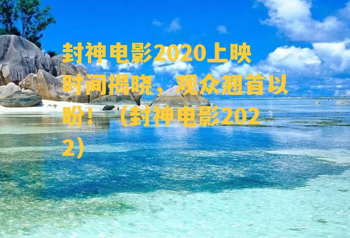 封神电影2020上映时间揭晓，观众翘首以盼！（封神电影2022）