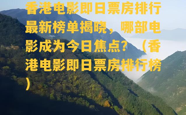 香港电影即日票房排行最新榜单揭晓，哪部电影成为今日焦点？（香港电影即日票房排行榜）