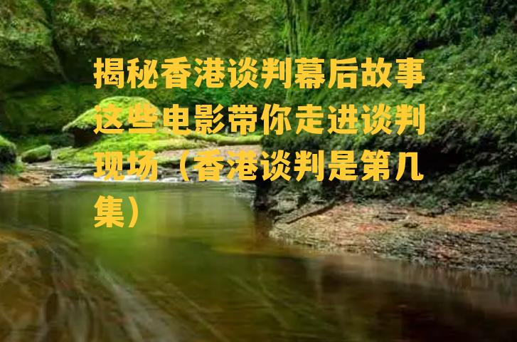 揭秘香港谈判幕后故事这些电影带你走进谈判现场（香港谈判是第几集）