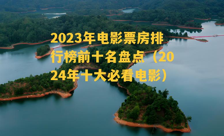 2023年电影票房排行榜前十名盘点（2024年十大必看电影）