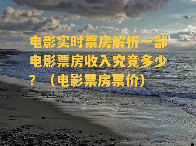 电影实时票房解析一部电影票房收入究竟多少？（电影票房票价）