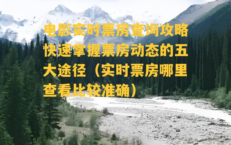 电影实时票房查询攻略快速掌握票房动态的五大途径（实时票房哪里查看比较准确）