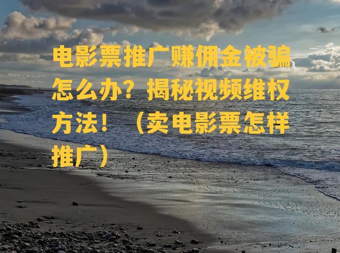 电影票推广赚佣金被骗怎么办？揭秘视频维权方法！（卖电影票怎样推广）