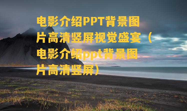 电影介绍PPT背景图片高清竖屏视觉盛宴（电影介绍ppt背景图片高清竖屏）