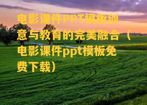 电影课件PPT模板创意与教育的完美融合（电影课件ppt模板免费下载）