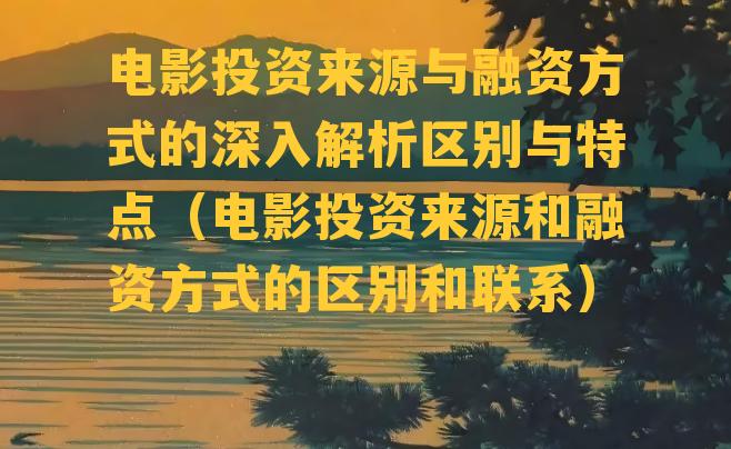 电影投资来源与融资方式的深入解析区别与特点（电影投资来源和融资方式的区别和联系）