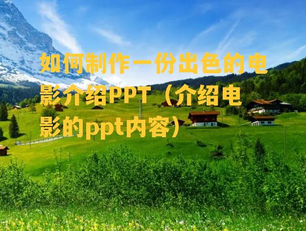 如何制作一份出色的电影介绍PPT（介绍电影的ppt内容）