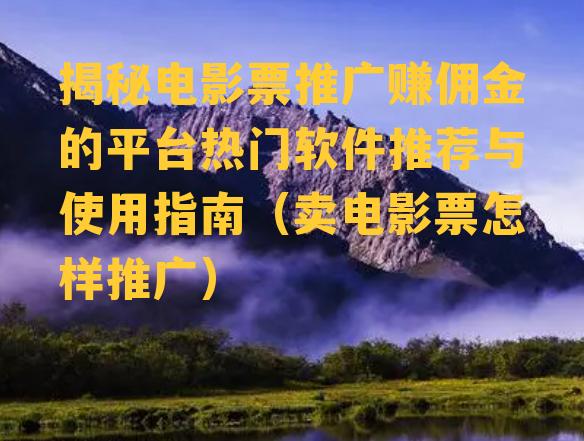 揭秘电影票推广赚佣金的平台热门软件推荐与使用指南（卖电影票怎样推广）