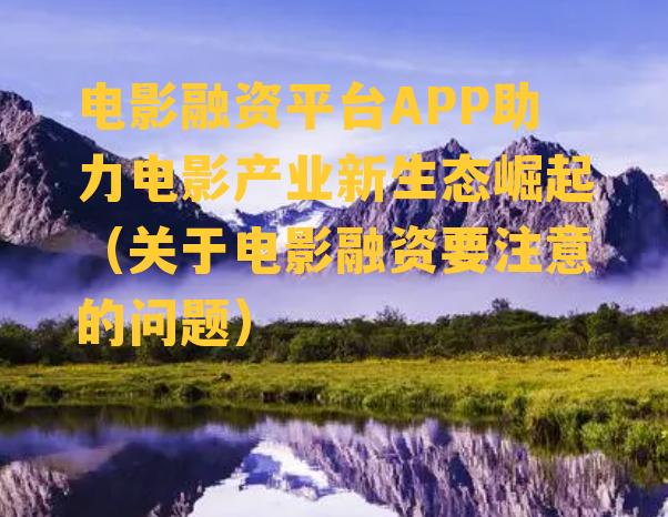 电影融资平台APP助力电影产业新生态崛起（关于电影融资要注意的问题）