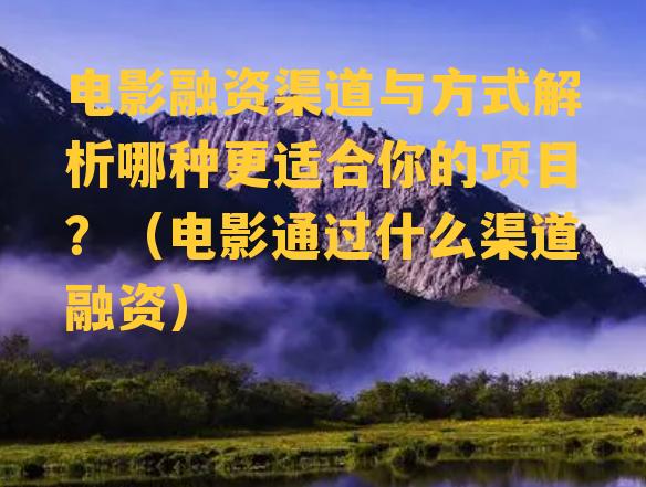 电影融资渠道与方式解析哪种更适合你的项目？（电影通过什么渠道融资）