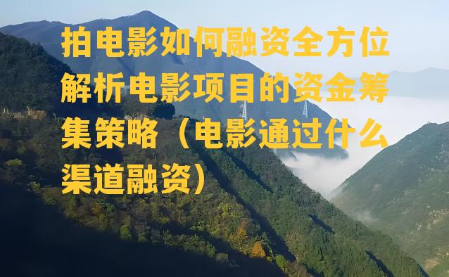 拍电影如何融资全方位解析电影项目的资金筹集策略（电影通过什么渠道融资）