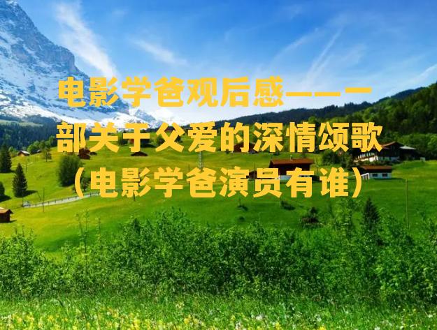 电影学爸观后感——一部关于父爱的深情颂歌（电影学爸演员有谁）