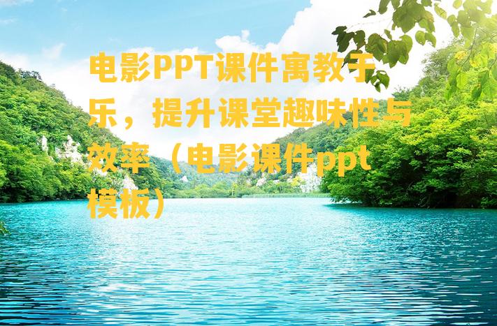 电影PPT课件寓教于乐，提升课堂趣味性与效率（电影课件ppt模板）