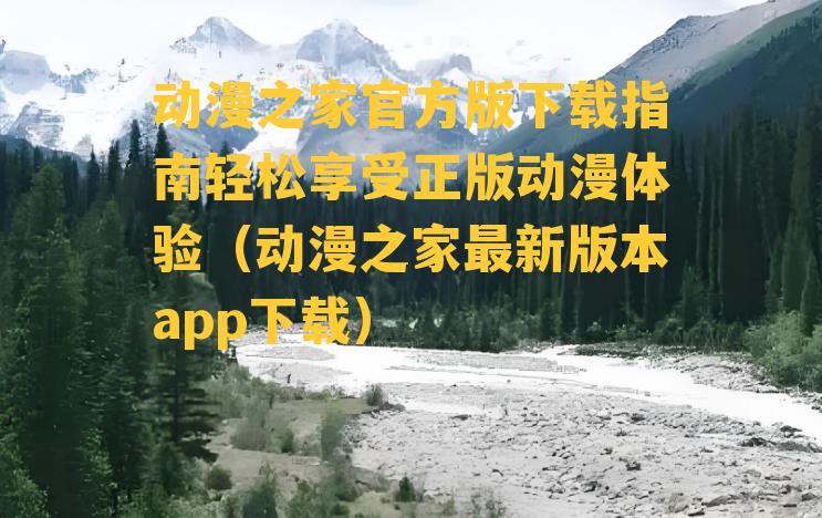 动漫之家官方版下载指南轻松享受正版动漫体验（动漫之家最新版本app下载）