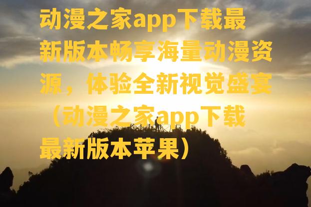 动漫之家app下载最新版本畅享海量动漫资源，体验全新视觉盛宴（动漫之家app下载最新版本苹果）