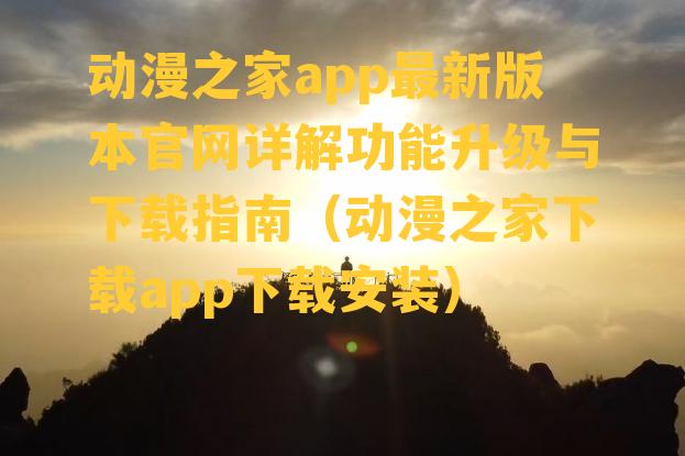 动漫之家app最新版本官网详解功能升级与下载指南（动漫之家下载app下载安装）