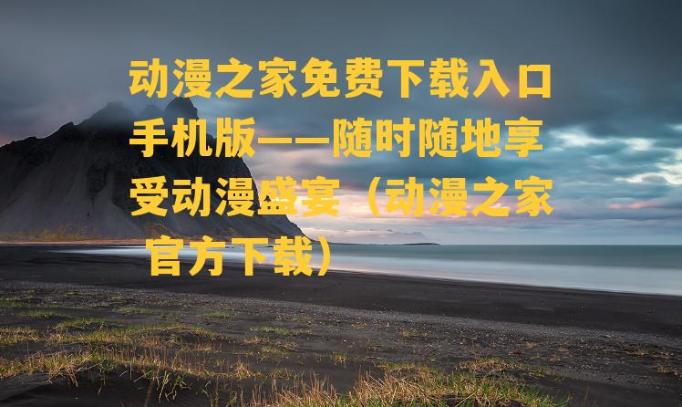 动漫之家免费下载入口手机版——随时随地享受动漫盛宴（动漫之家 官方下载）