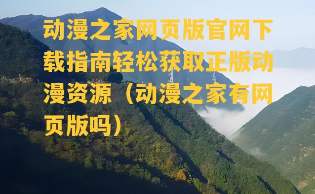 动漫之家网页版官网下载指南轻松获取正版动漫资源（动漫之家有网页版吗）