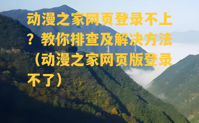 动漫之家网页登录不上？教你排查及解决方法（动漫之家网页版登录不了）