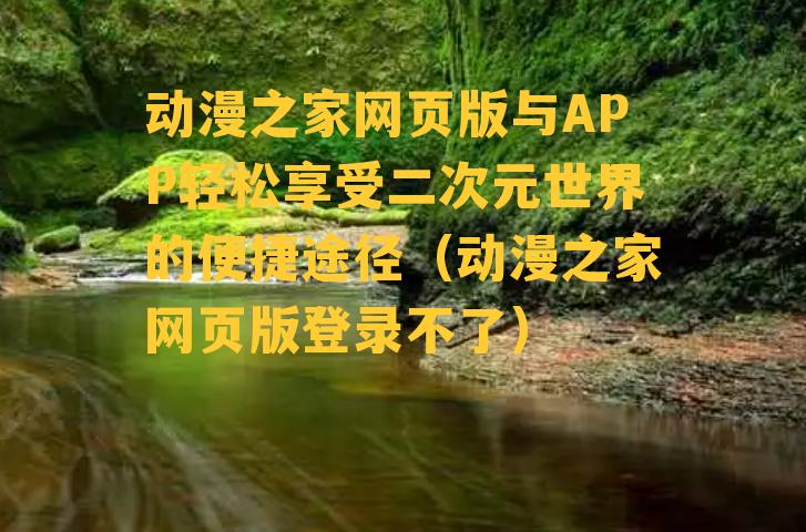 动漫之家网页版与APP轻松享受二次元世界的便捷途径（动漫之家网页版登录不了）