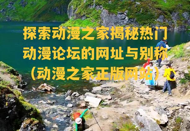 探索动漫之家揭秘热门动漫论坛的网址与别称（动漫之家正版网站）