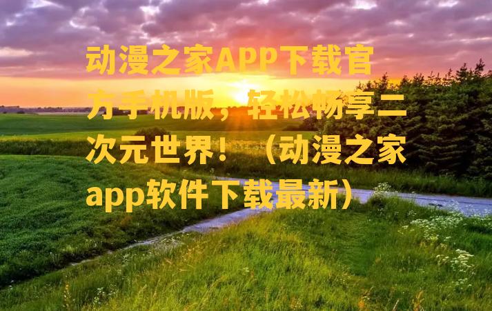 动漫之家APP下载官方手机版，轻松畅享二次元世界！（动漫之家app软件下载最新）