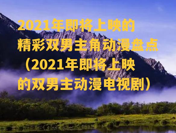 2021年即将上映的精彩双男主角动漫盘点（2021年即将上映的双男主动漫电视剧）