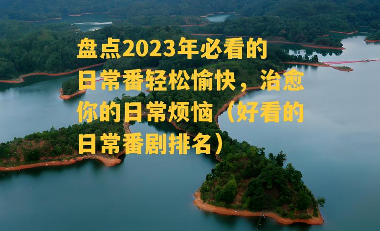 盘点2023年必看的日常番轻松愉快，治愈你的日常烦恼（好看的日常番剧排名）