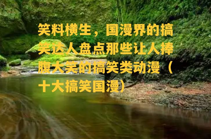 笑料横生，国漫界的搞笑达人盘点那些让人捧腹大笑的搞笑类动漫（十大搞笑国漫）