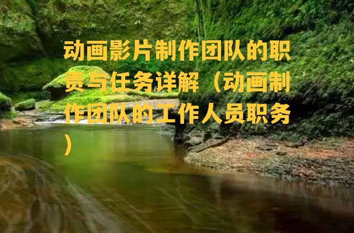 动画影片制作团队的职责与任务详解（动画制作团队的工作人员职务）