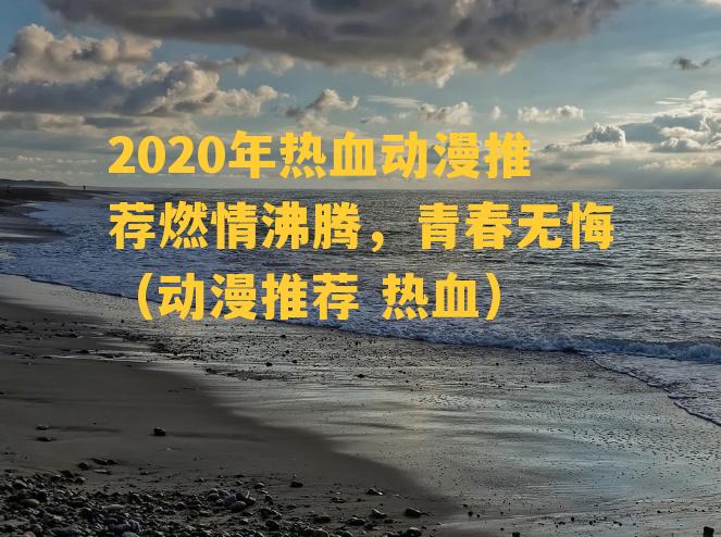 2020年热血动漫推荐燃情沸腾，青春无悔（动漫推荐 热血）