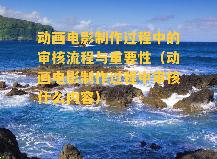 动画电影制作过程中的审核流程与重要性（动画电影制作过程中审核什么内容）