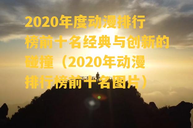 2020年度动漫排行榜前十名经典与创新的碰撞（2020年动漫排行榜前十名图片）