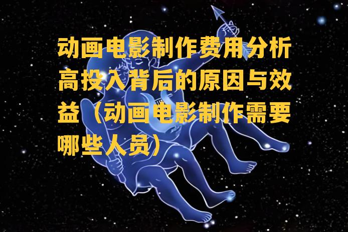 动画电影制作费用分析高投入背后的原因与效益（动画电影制作需要哪些人员）