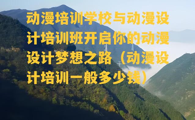 动漫培训学校与动漫设计培训班开启你的动漫设计梦想之路（动漫设计培训一般多少钱）