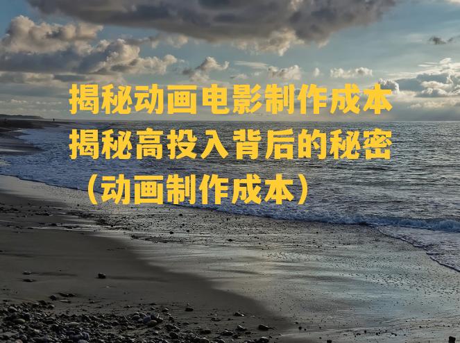 揭秘动画电影制作成本揭秘高投入背后的秘密（动画制作成本）