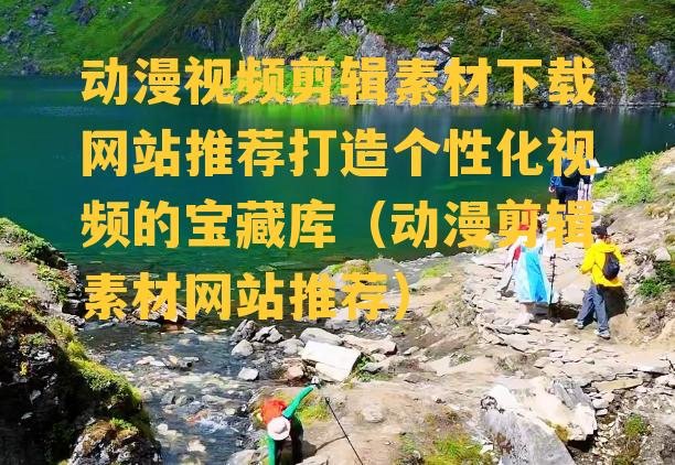 动漫视频剪辑素材下载网站推荐打造个性化视频的宝藏库（动漫剪辑素材网站推荐）