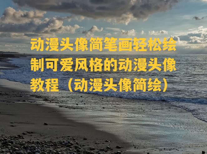 动漫头像简笔画轻松绘制可爱风格的动漫头像教程（动漫头像简绘）