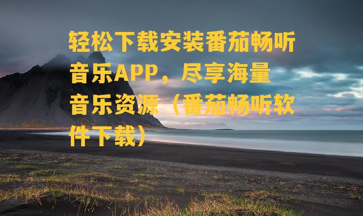 轻松下载安装番茄畅听音乐APP，尽享海量音乐资源（番茄畅听软件下载）