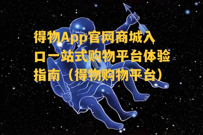 得物App官网商城入口一站式购物平台体验指南（得物购物平台）