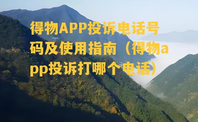 得物APP投诉电话号码及使用指南（得物app投诉打哪个电话）