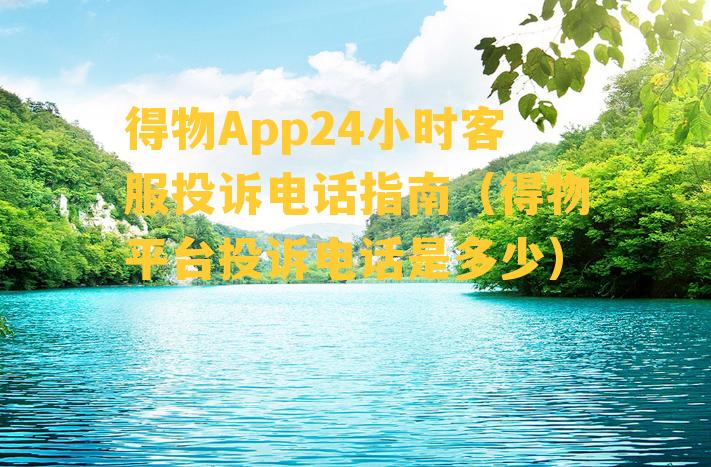 得物App24小时客服投诉电话指南（得物平台投诉电话是多少）